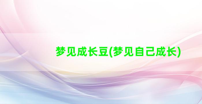 梦见成长豆(梦见自己成长)