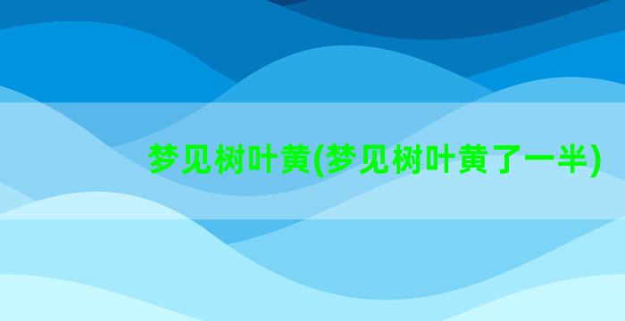 梦见树叶黄(梦见树叶黄了一半)