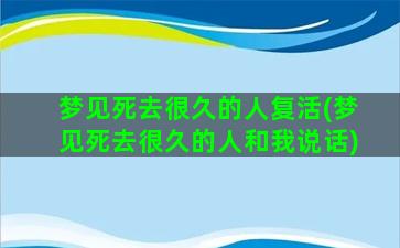 梦见死去很久的人复活(梦见死去很久的人和我说话)