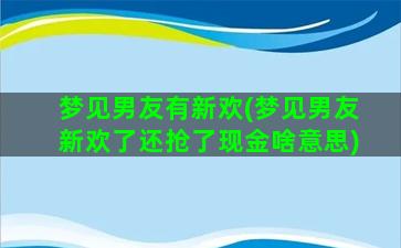 梦见男友有新欢(梦见男友新欢了还抢了现金啥意思)