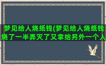 梦见给人烧纸钱(梦见给人烧纸钱烧了一半弄灭了又拿给另外一个人烧掉啦)