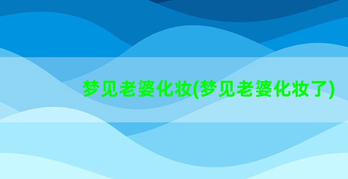 梦见老婆化妆(梦见老婆化妆了)