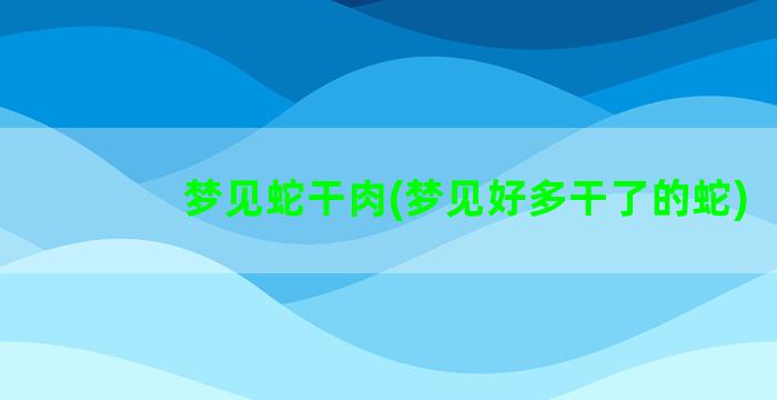 梦见蛇干肉(梦见好多干了的蛇)