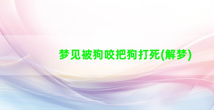 梦见被狗咬把狗打死(解梦)