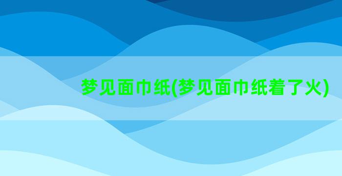 梦见面巾纸(梦见面巾纸着了火)