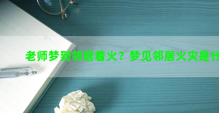 老师梦到邻居着火？梦见邻居火灾是什么意思