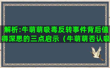 解析:牛萌萌吸毒反转事件背后值得深思的三点启示（牛萌萌否认吸毒被打脸）(和牛萌萌一起吸毒女演员)