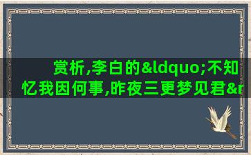 赏析,李白的“不知忆我因何事,昨夜三更梦见君”